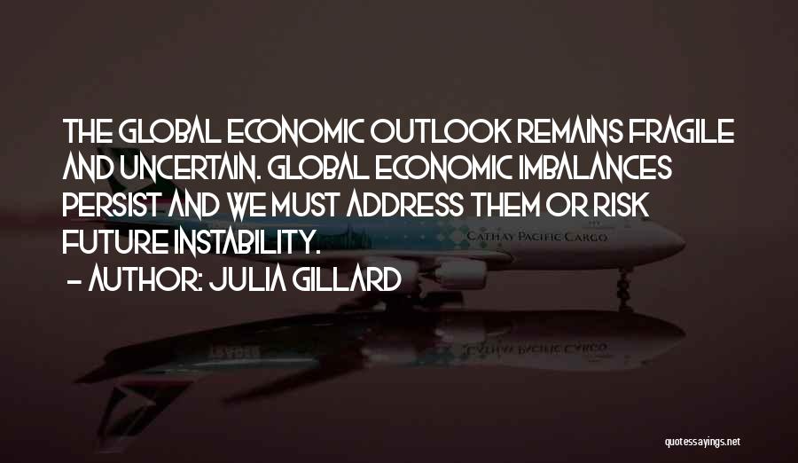 Julia Gillard Quotes: The Global Economic Outlook Remains Fragile And Uncertain. Global Economic Imbalances Persist And We Must Address Them Or Risk Future