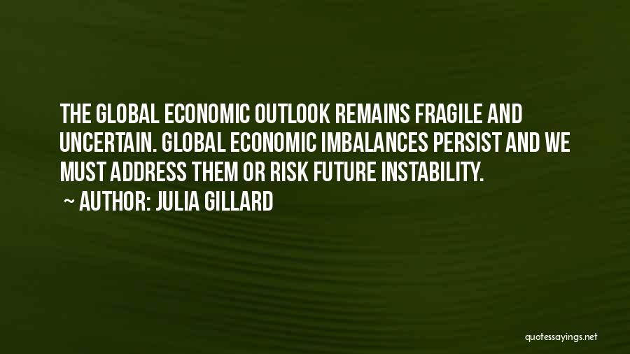 Julia Gillard Quotes: The Global Economic Outlook Remains Fragile And Uncertain. Global Economic Imbalances Persist And We Must Address Them Or Risk Future