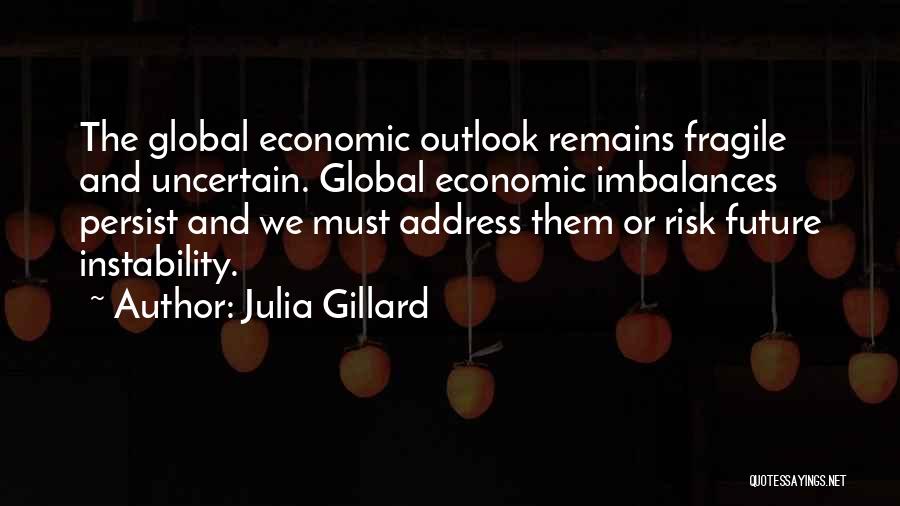 Julia Gillard Quotes: The Global Economic Outlook Remains Fragile And Uncertain. Global Economic Imbalances Persist And We Must Address Them Or Risk Future