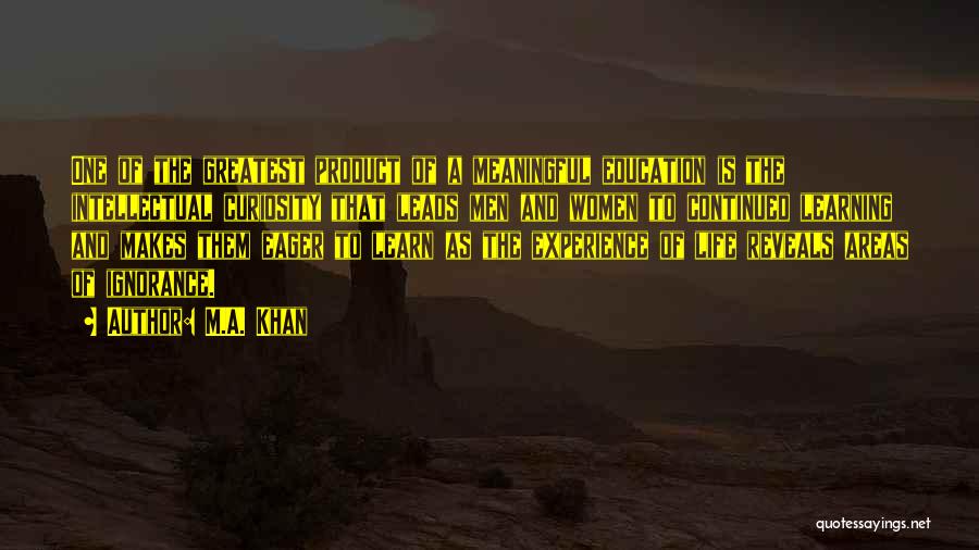 M.A. Khan Quotes: One Of The Greatest Product Of A Meaningful Education Is The Intellectual Curiosity That Leads Men And Women To Continued