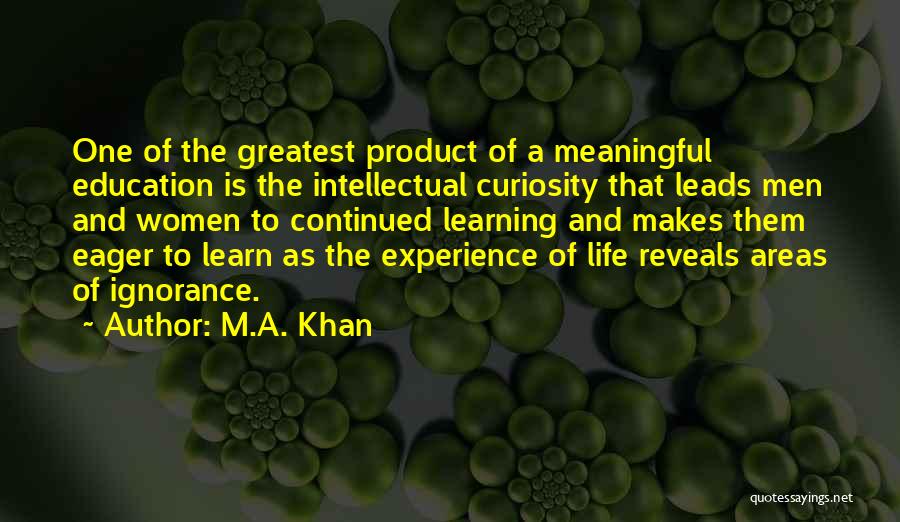 M.A. Khan Quotes: One Of The Greatest Product Of A Meaningful Education Is The Intellectual Curiosity That Leads Men And Women To Continued