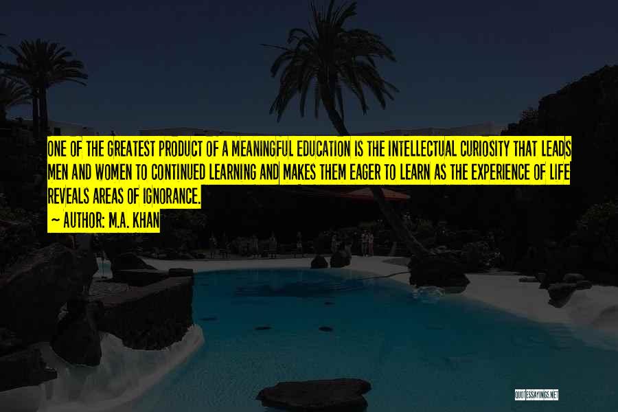 M.A. Khan Quotes: One Of The Greatest Product Of A Meaningful Education Is The Intellectual Curiosity That Leads Men And Women To Continued