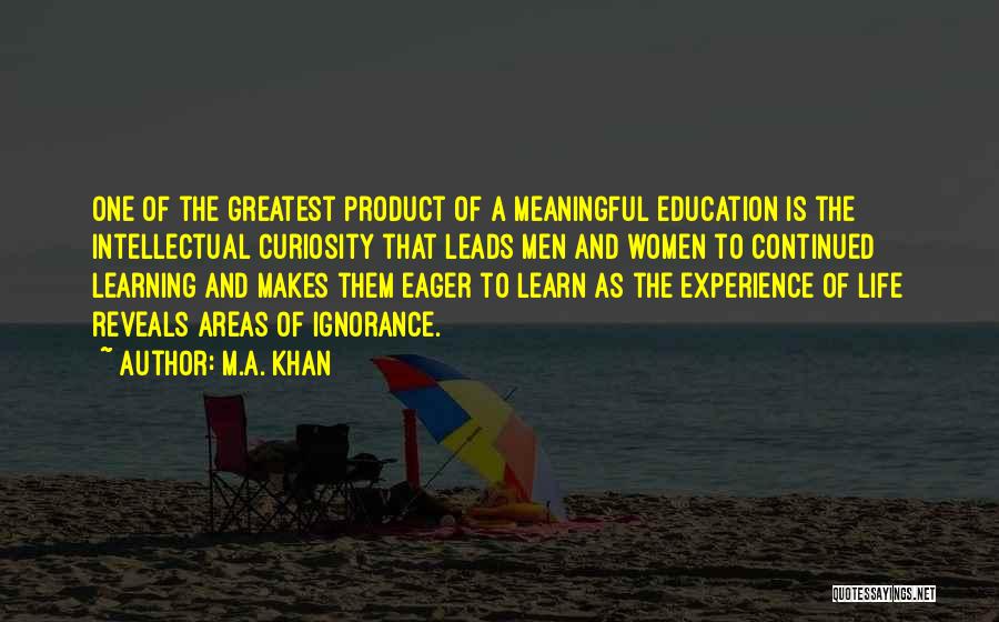 M.A. Khan Quotes: One Of The Greatest Product Of A Meaningful Education Is The Intellectual Curiosity That Leads Men And Women To Continued