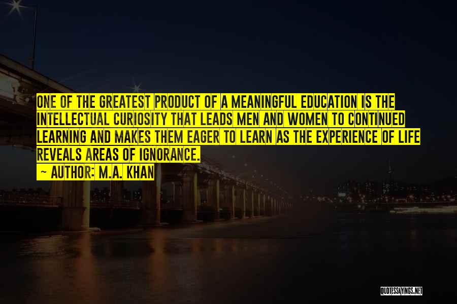 M.A. Khan Quotes: One Of The Greatest Product Of A Meaningful Education Is The Intellectual Curiosity That Leads Men And Women To Continued