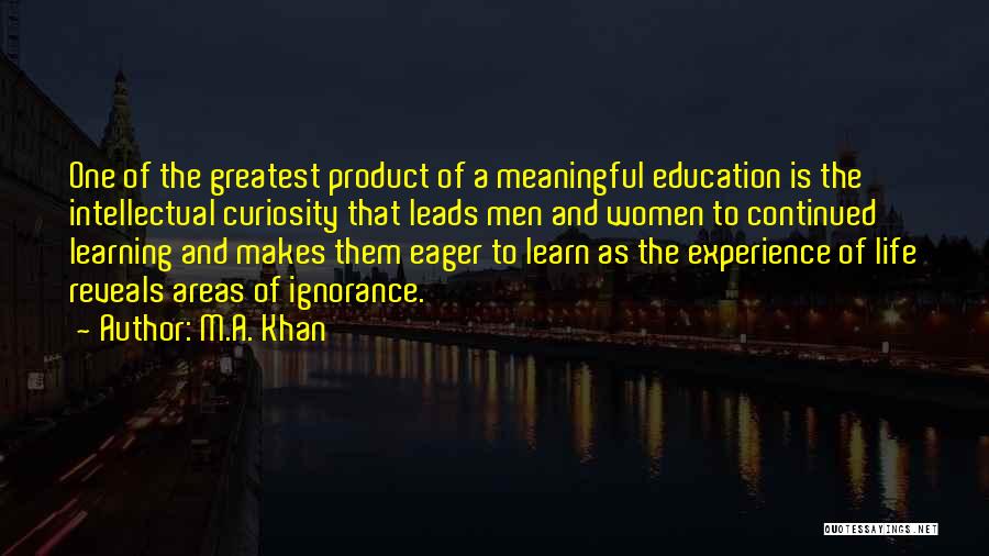 M.A. Khan Quotes: One Of The Greatest Product Of A Meaningful Education Is The Intellectual Curiosity That Leads Men And Women To Continued