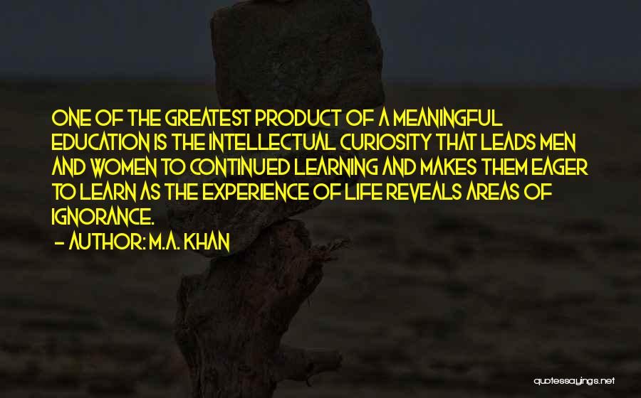 M.A. Khan Quotes: One Of The Greatest Product Of A Meaningful Education Is The Intellectual Curiosity That Leads Men And Women To Continued