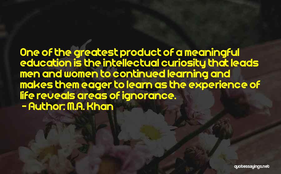 M.A. Khan Quotes: One Of The Greatest Product Of A Meaningful Education Is The Intellectual Curiosity That Leads Men And Women To Continued