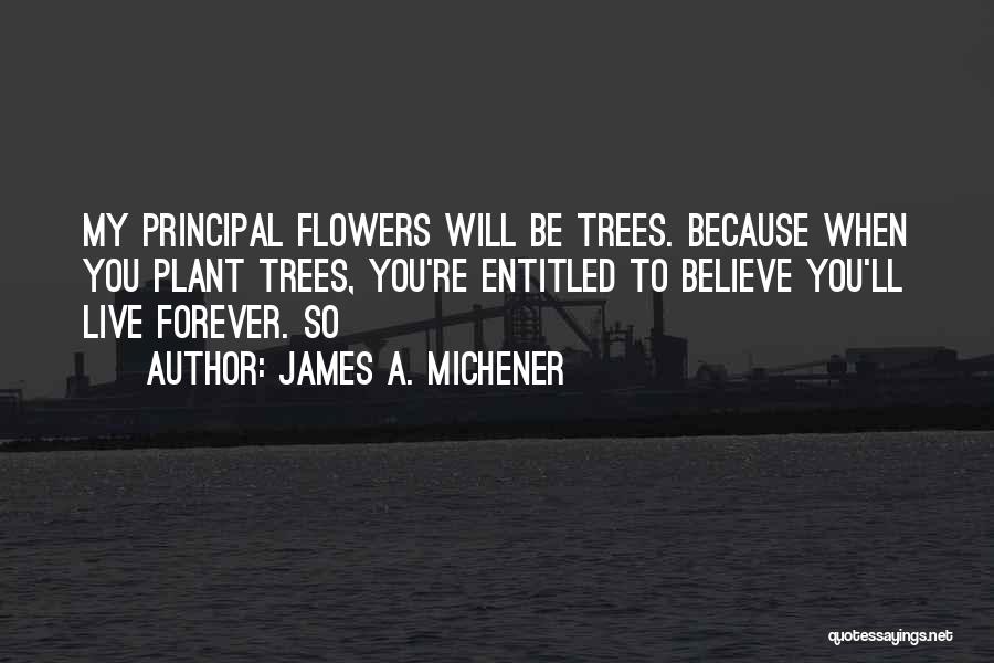 James A. Michener Quotes: My Principal Flowers Will Be Trees. Because When You Plant Trees, You're Entitled To Believe You'll Live Forever. So