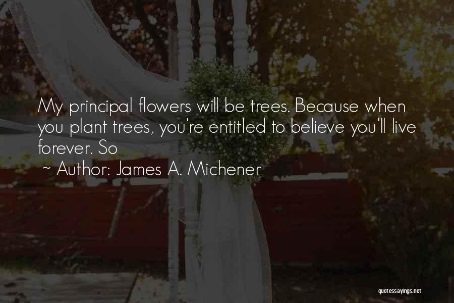 James A. Michener Quotes: My Principal Flowers Will Be Trees. Because When You Plant Trees, You're Entitled To Believe You'll Live Forever. So