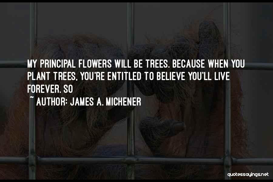 James A. Michener Quotes: My Principal Flowers Will Be Trees. Because When You Plant Trees, You're Entitled To Believe You'll Live Forever. So