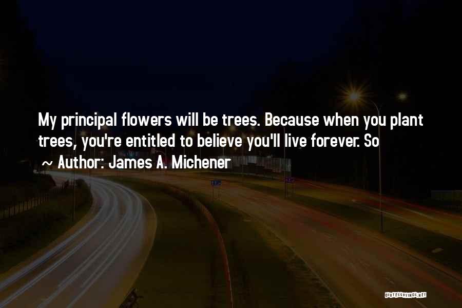 James A. Michener Quotes: My Principal Flowers Will Be Trees. Because When You Plant Trees, You're Entitled To Believe You'll Live Forever. So