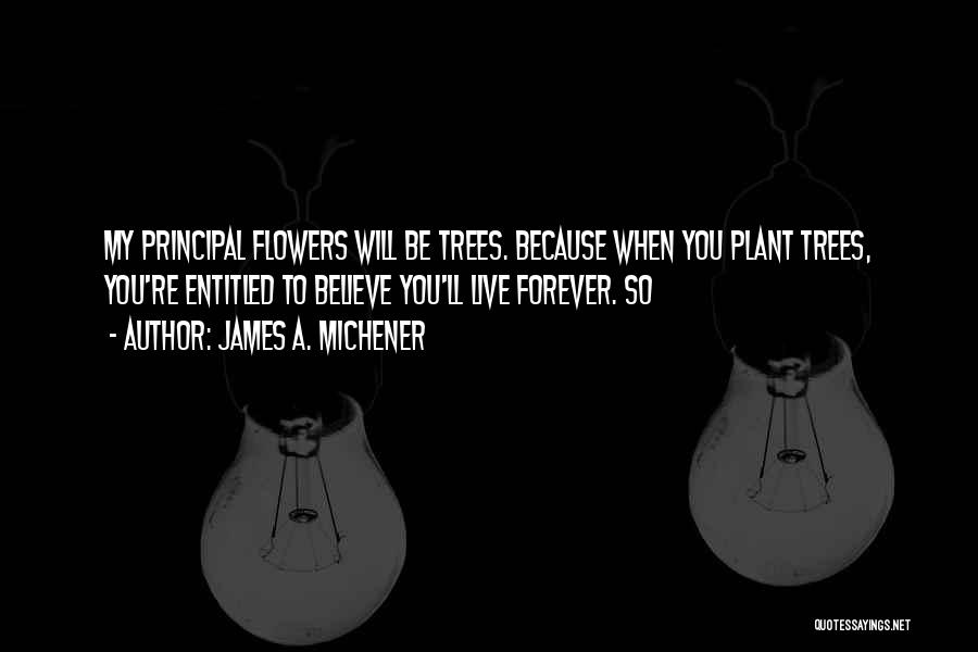 James A. Michener Quotes: My Principal Flowers Will Be Trees. Because When You Plant Trees, You're Entitled To Believe You'll Live Forever. So