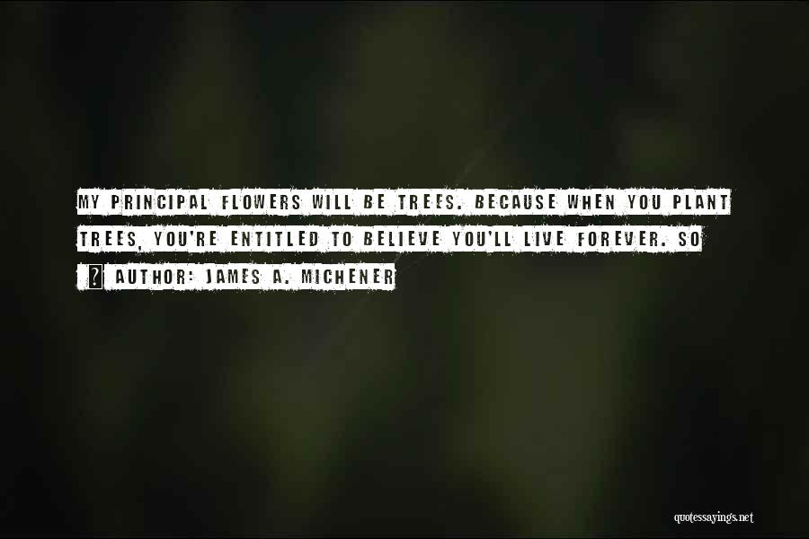 James A. Michener Quotes: My Principal Flowers Will Be Trees. Because When You Plant Trees, You're Entitled To Believe You'll Live Forever. So