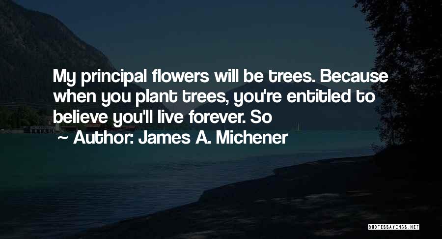 James A. Michener Quotes: My Principal Flowers Will Be Trees. Because When You Plant Trees, You're Entitled To Believe You'll Live Forever. So