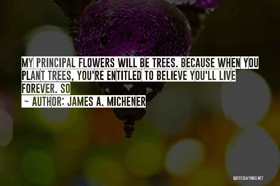 James A. Michener Quotes: My Principal Flowers Will Be Trees. Because When You Plant Trees, You're Entitled To Believe You'll Live Forever. So