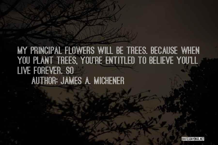 James A. Michener Quotes: My Principal Flowers Will Be Trees. Because When You Plant Trees, You're Entitled To Believe You'll Live Forever. So