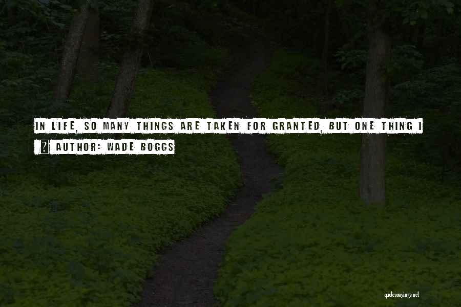 Wade Boggs Quotes: In Life, So Many Things Are Taken For Granted, But One Thing I Can Honestly Say Is That I Took