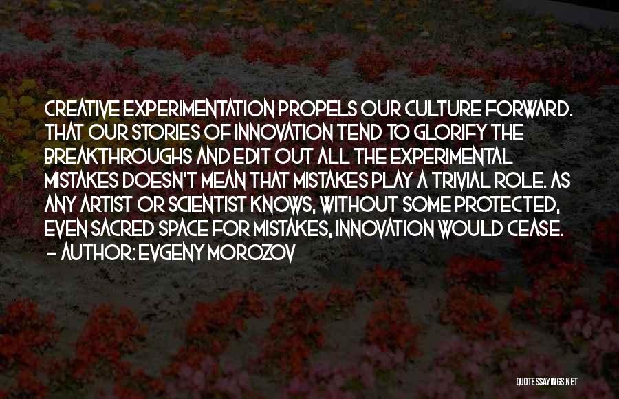Evgeny Morozov Quotes: Creative Experimentation Propels Our Culture Forward. That Our Stories Of Innovation Tend To Glorify The Breakthroughs And Edit Out All