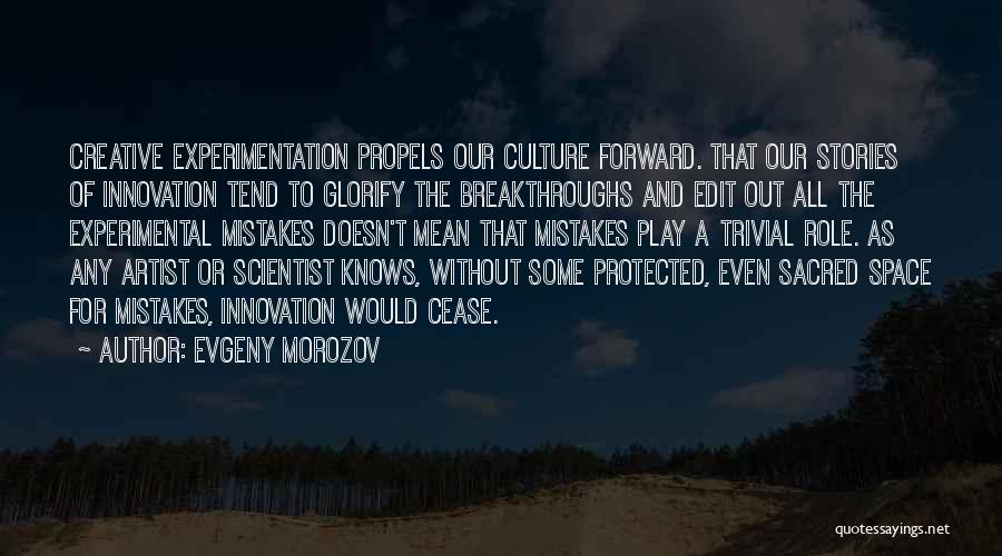Evgeny Morozov Quotes: Creative Experimentation Propels Our Culture Forward. That Our Stories Of Innovation Tend To Glorify The Breakthroughs And Edit Out All