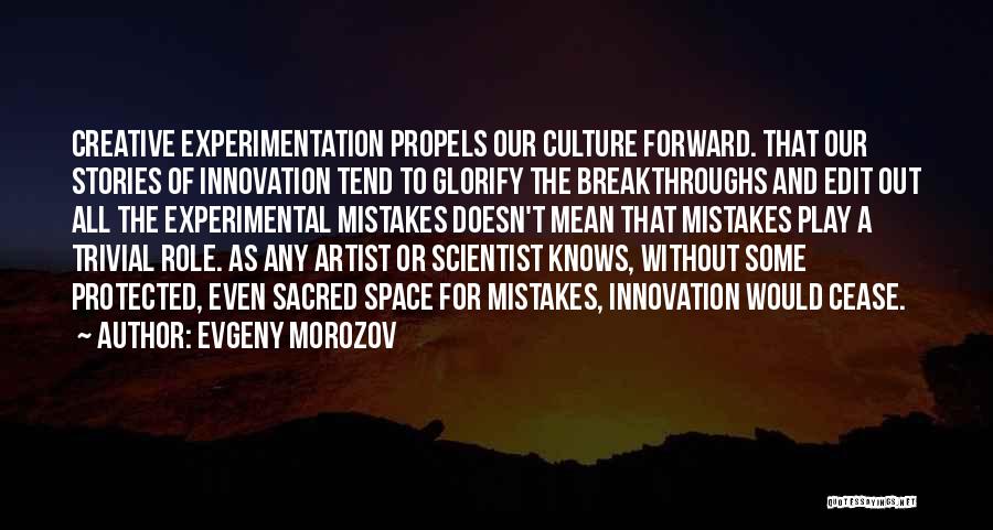 Evgeny Morozov Quotes: Creative Experimentation Propels Our Culture Forward. That Our Stories Of Innovation Tend To Glorify The Breakthroughs And Edit Out All