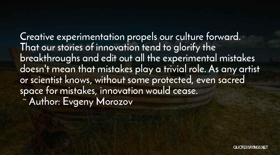 Evgeny Morozov Quotes: Creative Experimentation Propels Our Culture Forward. That Our Stories Of Innovation Tend To Glorify The Breakthroughs And Edit Out All
