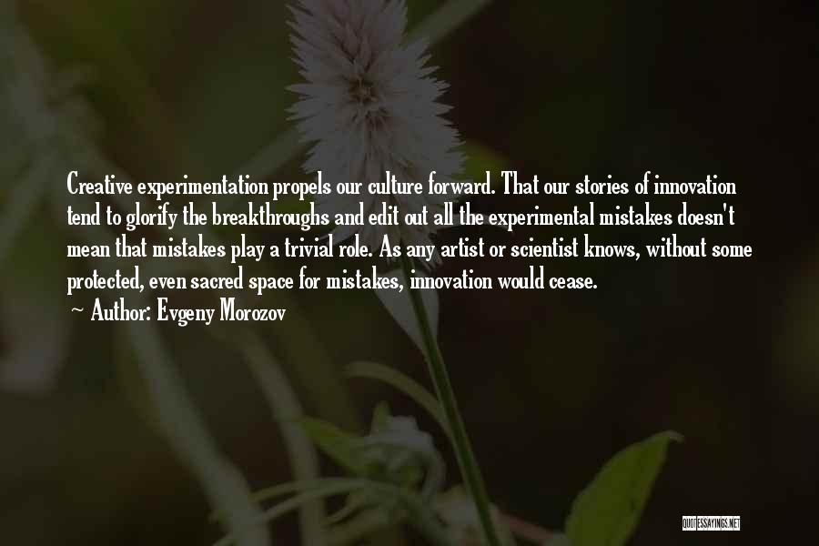 Evgeny Morozov Quotes: Creative Experimentation Propels Our Culture Forward. That Our Stories Of Innovation Tend To Glorify The Breakthroughs And Edit Out All