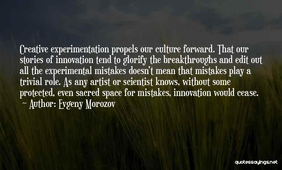 Evgeny Morozov Quotes: Creative Experimentation Propels Our Culture Forward. That Our Stories Of Innovation Tend To Glorify The Breakthroughs And Edit Out All
