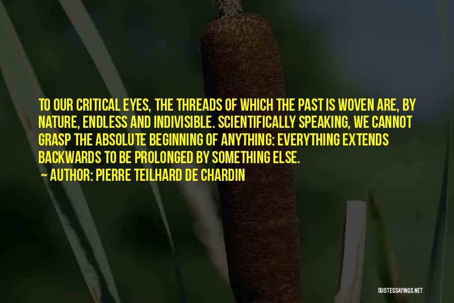 Pierre Teilhard De Chardin Quotes: To Our Critical Eyes, The Threads Of Which The Past Is Woven Are, By Nature, Endless And Indivisible. Scientifically Speaking,