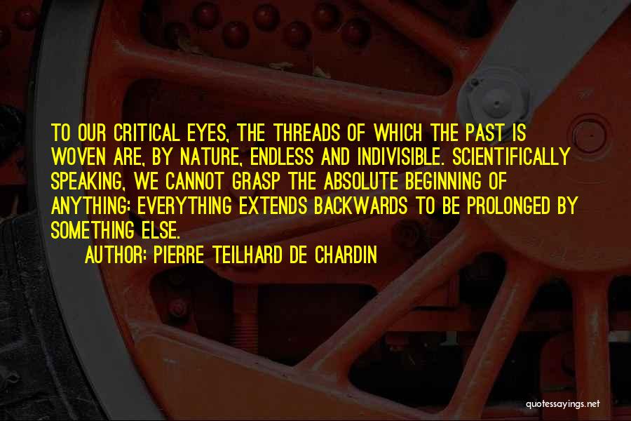 Pierre Teilhard De Chardin Quotes: To Our Critical Eyes, The Threads Of Which The Past Is Woven Are, By Nature, Endless And Indivisible. Scientifically Speaking,