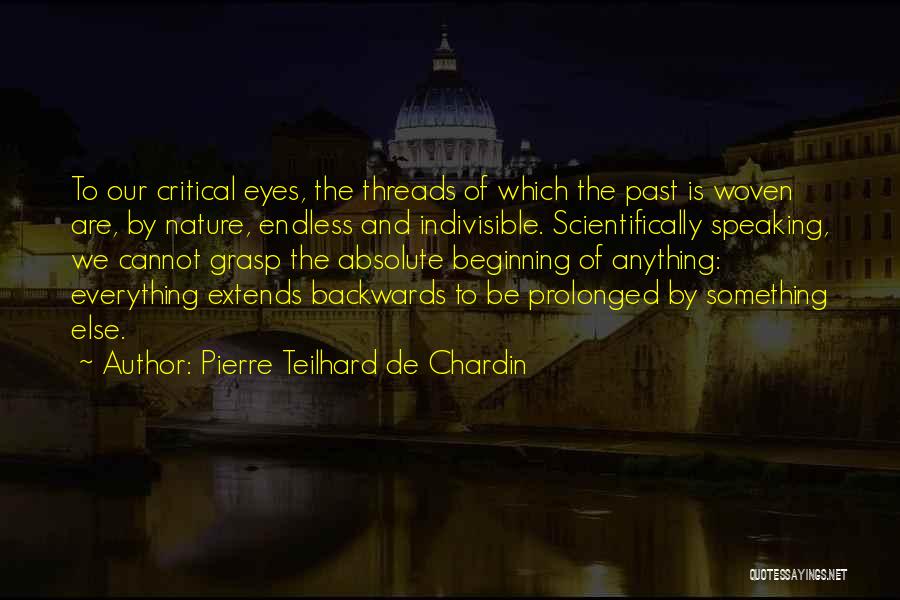 Pierre Teilhard De Chardin Quotes: To Our Critical Eyes, The Threads Of Which The Past Is Woven Are, By Nature, Endless And Indivisible. Scientifically Speaking,