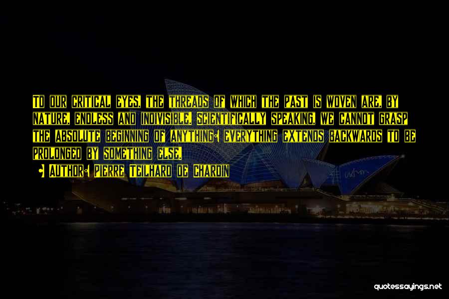 Pierre Teilhard De Chardin Quotes: To Our Critical Eyes, The Threads Of Which The Past Is Woven Are, By Nature, Endless And Indivisible. Scientifically Speaking,