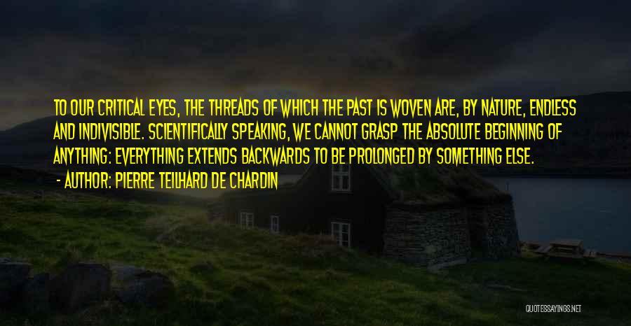 Pierre Teilhard De Chardin Quotes: To Our Critical Eyes, The Threads Of Which The Past Is Woven Are, By Nature, Endless And Indivisible. Scientifically Speaking,