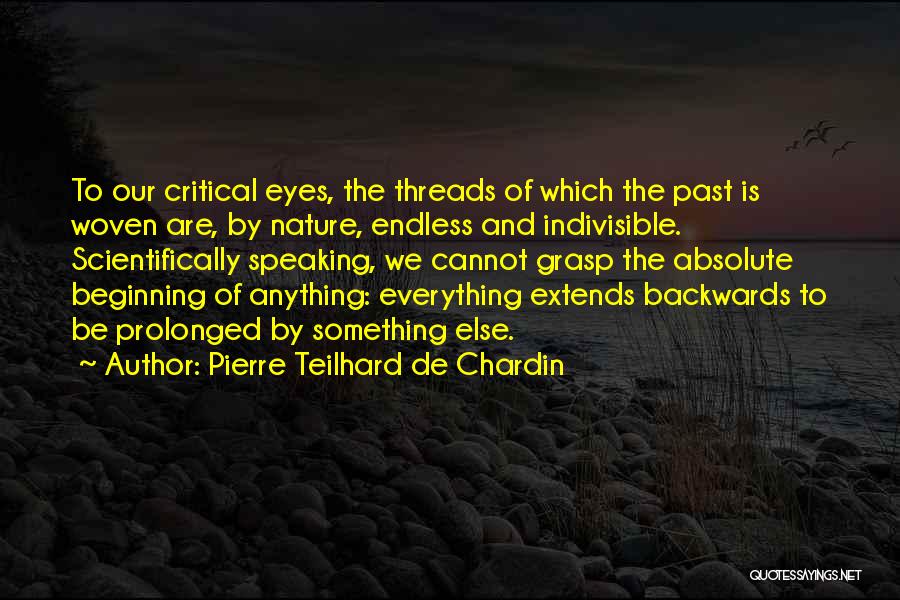 Pierre Teilhard De Chardin Quotes: To Our Critical Eyes, The Threads Of Which The Past Is Woven Are, By Nature, Endless And Indivisible. Scientifically Speaking,