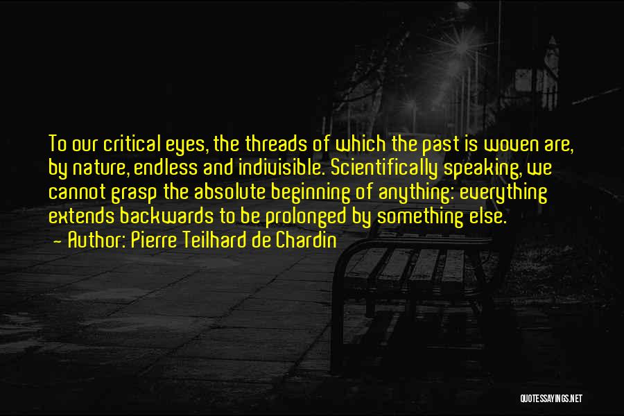 Pierre Teilhard De Chardin Quotes: To Our Critical Eyes, The Threads Of Which The Past Is Woven Are, By Nature, Endless And Indivisible. Scientifically Speaking,