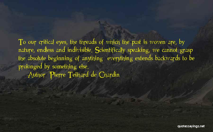 Pierre Teilhard De Chardin Quotes: To Our Critical Eyes, The Threads Of Which The Past Is Woven Are, By Nature, Endless And Indivisible. Scientifically Speaking,