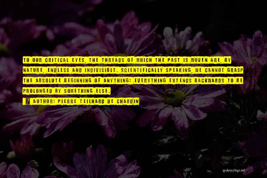 Pierre Teilhard De Chardin Quotes: To Our Critical Eyes, The Threads Of Which The Past Is Woven Are, By Nature, Endless And Indivisible. Scientifically Speaking,