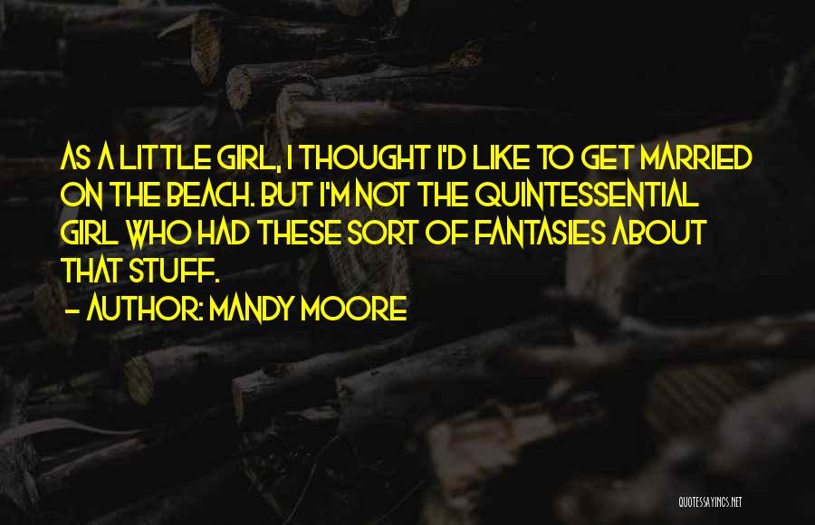 Mandy Moore Quotes: As A Little Girl, I Thought I'd Like To Get Married On The Beach. But I'm Not The Quintessential Girl