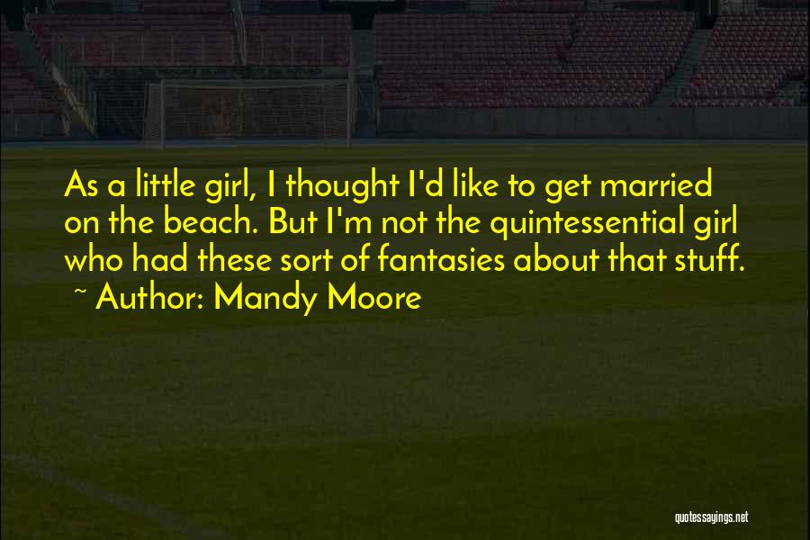 Mandy Moore Quotes: As A Little Girl, I Thought I'd Like To Get Married On The Beach. But I'm Not The Quintessential Girl