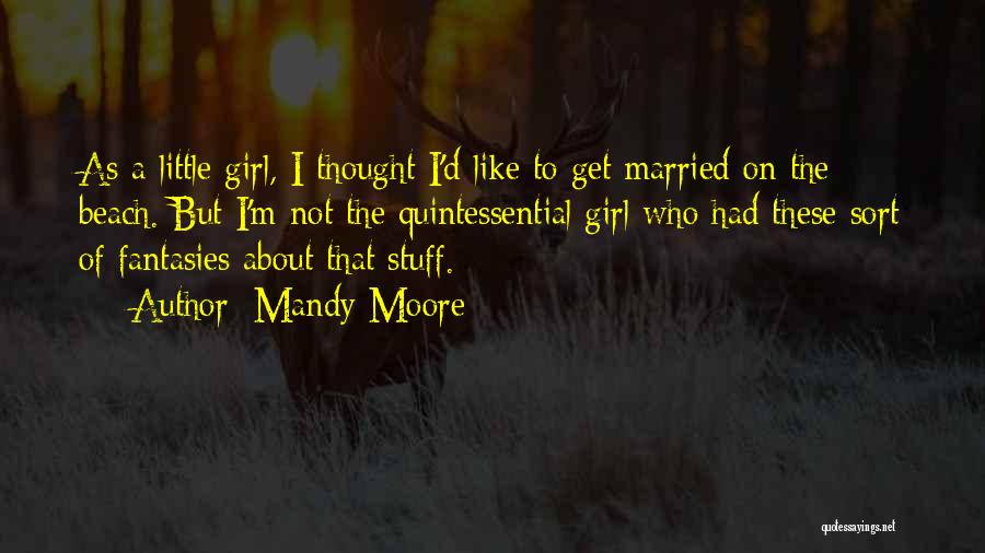 Mandy Moore Quotes: As A Little Girl, I Thought I'd Like To Get Married On The Beach. But I'm Not The Quintessential Girl