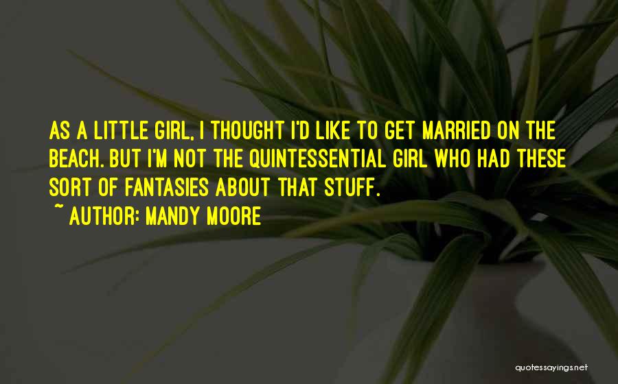 Mandy Moore Quotes: As A Little Girl, I Thought I'd Like To Get Married On The Beach. But I'm Not The Quintessential Girl