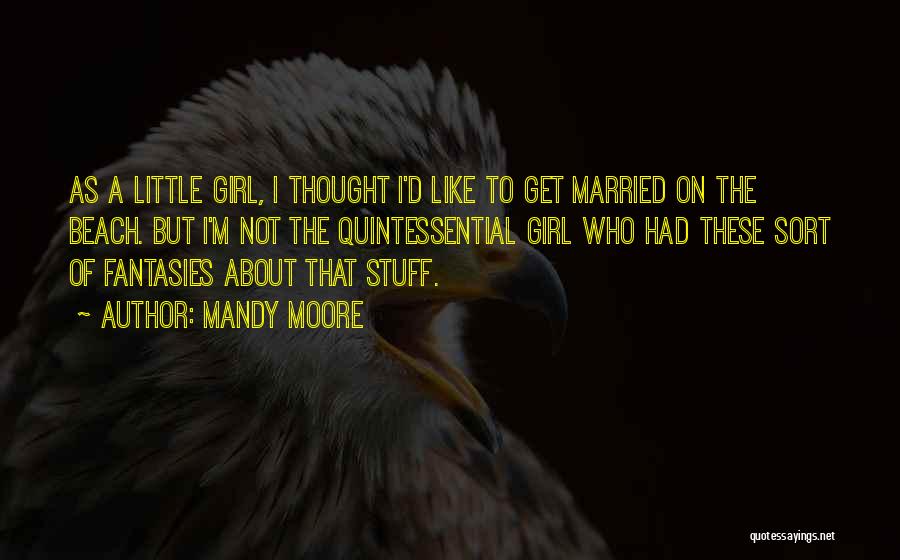 Mandy Moore Quotes: As A Little Girl, I Thought I'd Like To Get Married On The Beach. But I'm Not The Quintessential Girl