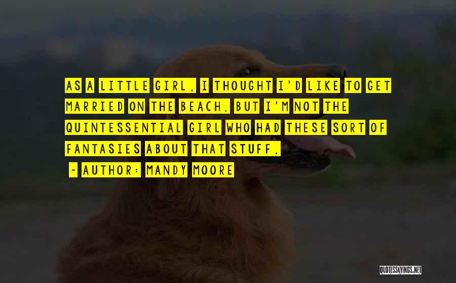 Mandy Moore Quotes: As A Little Girl, I Thought I'd Like To Get Married On The Beach. But I'm Not The Quintessential Girl