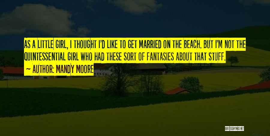 Mandy Moore Quotes: As A Little Girl, I Thought I'd Like To Get Married On The Beach. But I'm Not The Quintessential Girl