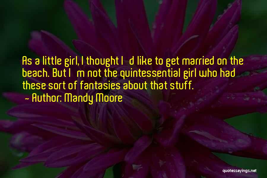 Mandy Moore Quotes: As A Little Girl, I Thought I'd Like To Get Married On The Beach. But I'm Not The Quintessential Girl