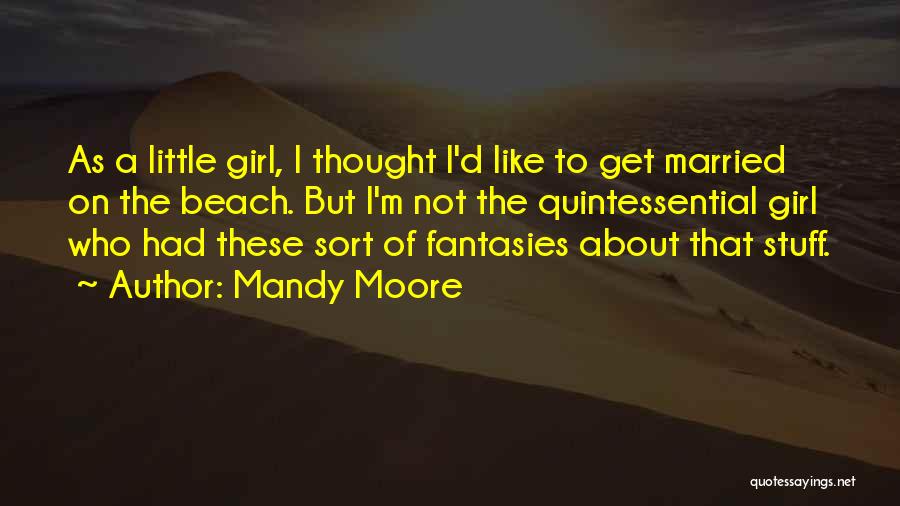 Mandy Moore Quotes: As A Little Girl, I Thought I'd Like To Get Married On The Beach. But I'm Not The Quintessential Girl