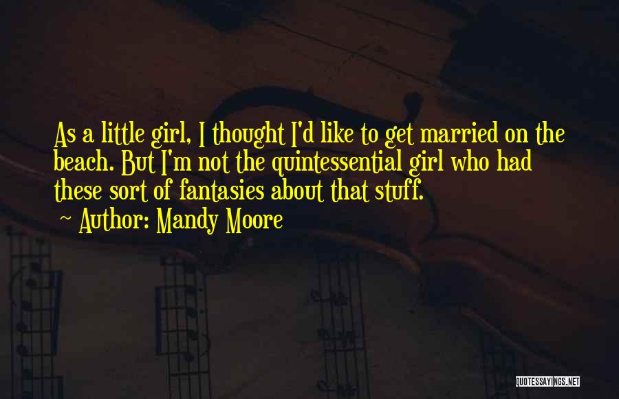 Mandy Moore Quotes: As A Little Girl, I Thought I'd Like To Get Married On The Beach. But I'm Not The Quintessential Girl