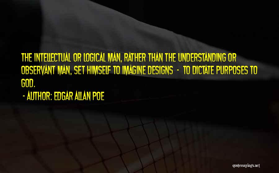 Edgar Allan Poe Quotes: The Intellectual Or Logical Man, Rather Than The Understanding Or Observant Man, Set Himself To Imagine Designs - To Dictate