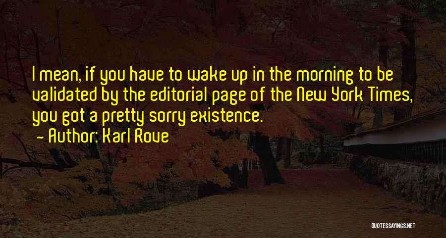 Karl Rove Quotes: I Mean, If You Have To Wake Up In The Morning To Be Validated By The Editorial Page Of The