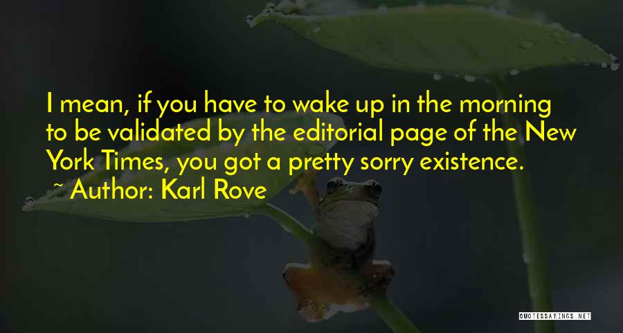 Karl Rove Quotes: I Mean, If You Have To Wake Up In The Morning To Be Validated By The Editorial Page Of The