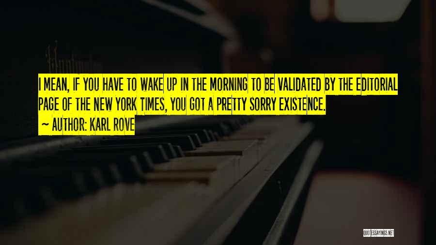 Karl Rove Quotes: I Mean, If You Have To Wake Up In The Morning To Be Validated By The Editorial Page Of The